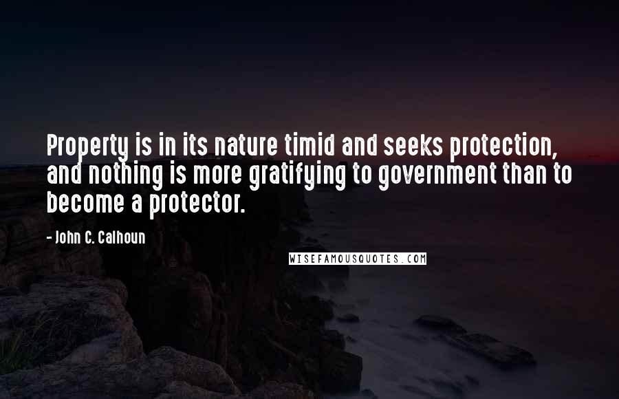 John C. Calhoun Quotes: Property is in its nature timid and seeks protection, and nothing is more gratifying to government than to become a protector.