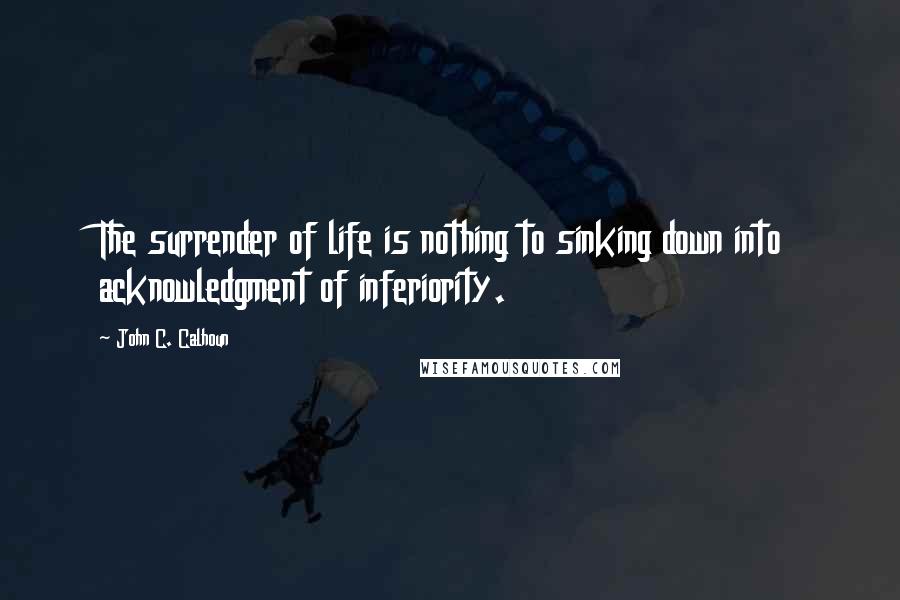 John C. Calhoun Quotes: The surrender of life is nothing to sinking down into acknowledgment of inferiority.