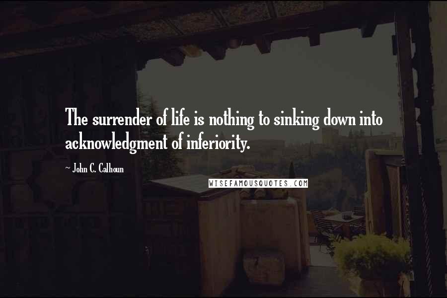 John C. Calhoun Quotes: The surrender of life is nothing to sinking down into acknowledgment of inferiority.