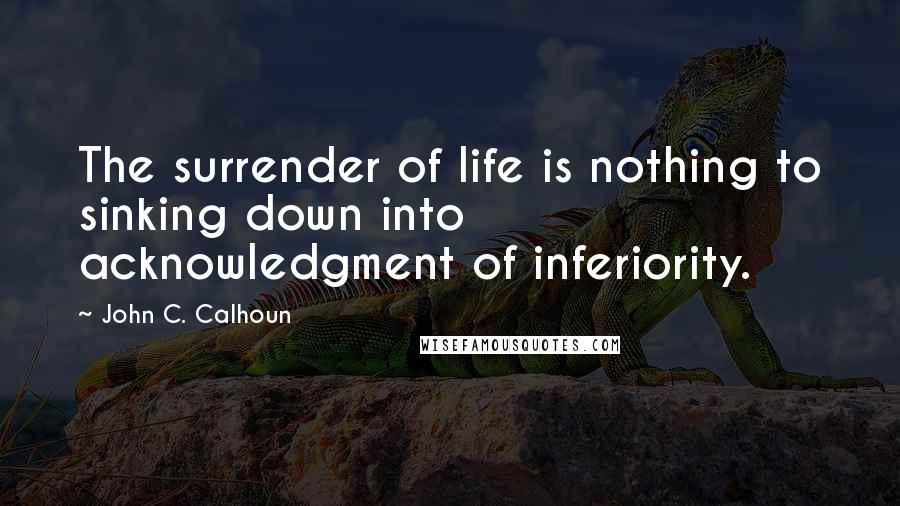 John C. Calhoun Quotes: The surrender of life is nothing to sinking down into acknowledgment of inferiority.