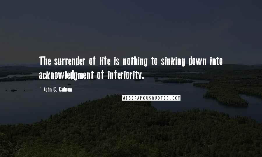 John C. Calhoun Quotes: The surrender of life is nothing to sinking down into acknowledgment of inferiority.