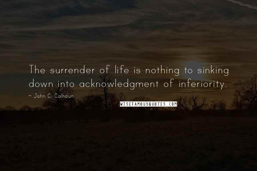 John C. Calhoun Quotes: The surrender of life is nothing to sinking down into acknowledgment of inferiority.