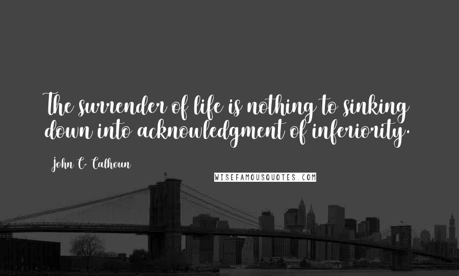 John C. Calhoun Quotes: The surrender of life is nothing to sinking down into acknowledgment of inferiority.