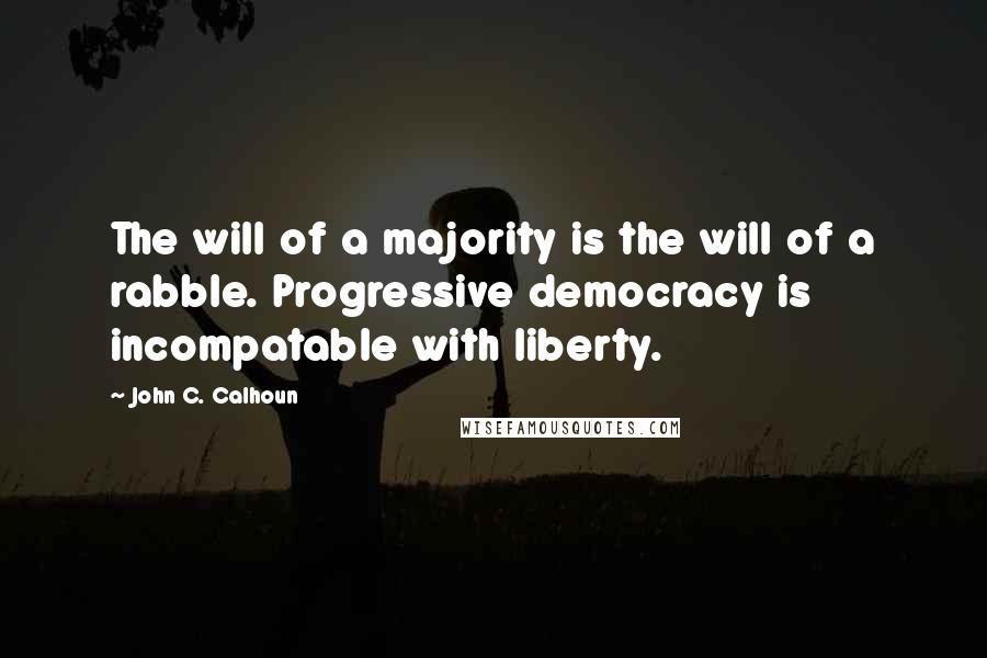 John C. Calhoun Quotes: The will of a majority is the will of a rabble. Progressive democracy is incompatable with liberty.
