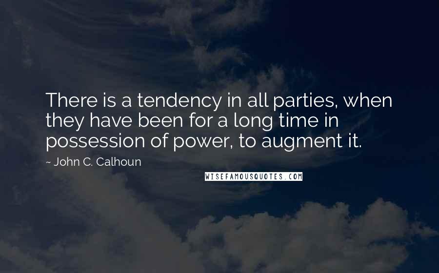 John C. Calhoun Quotes: There is a tendency in all parties, when they have been for a long time in possession of power, to augment it.