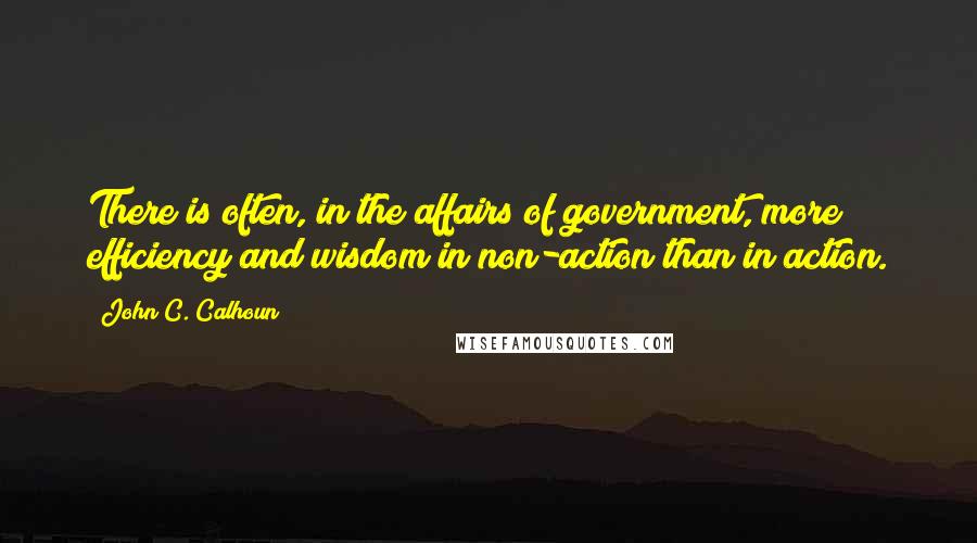 John C. Calhoun Quotes: There is often, in the affairs of government, more efficiency and wisdom in non-action than in action.