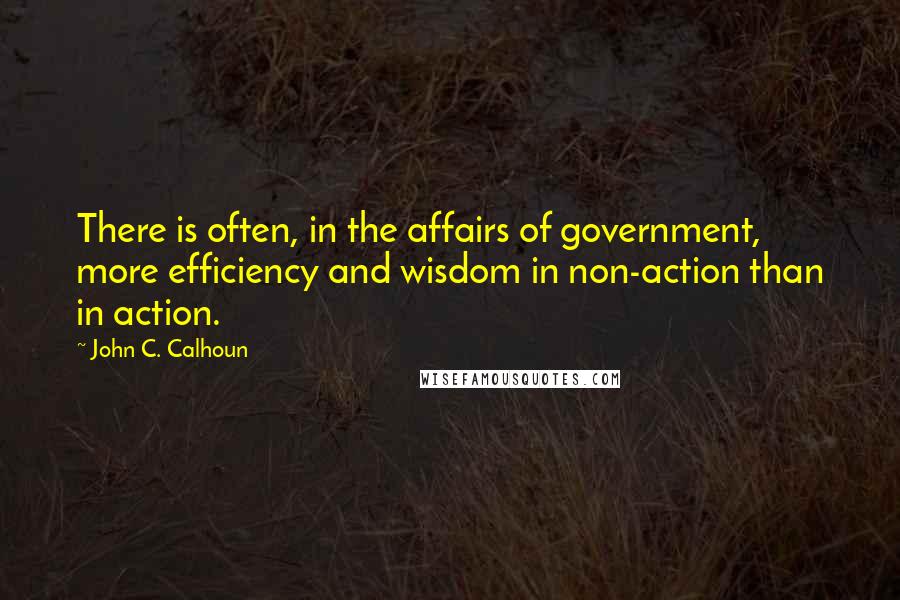 John C. Calhoun Quotes: There is often, in the affairs of government, more efficiency and wisdom in non-action than in action.