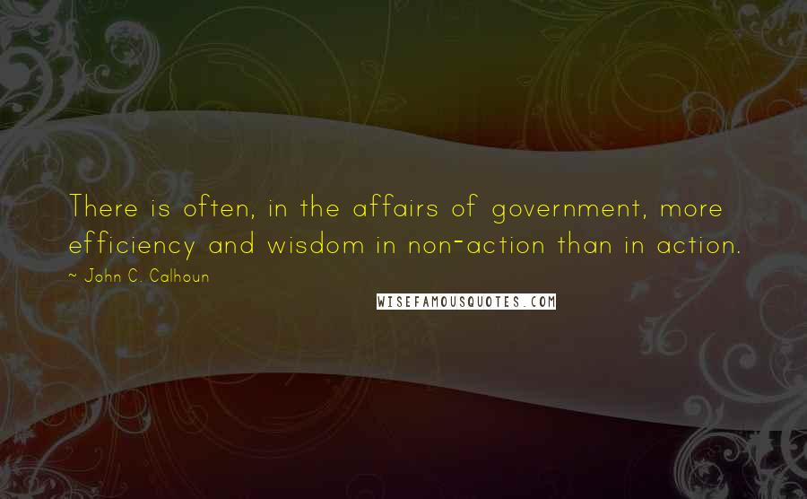 John C. Calhoun Quotes: There is often, in the affairs of government, more efficiency and wisdom in non-action than in action.