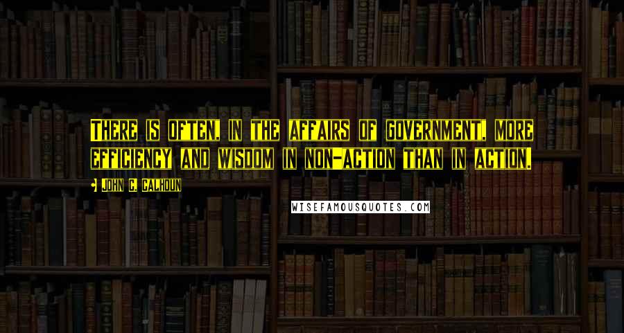 John C. Calhoun Quotes: There is often, in the affairs of government, more efficiency and wisdom in non-action than in action.