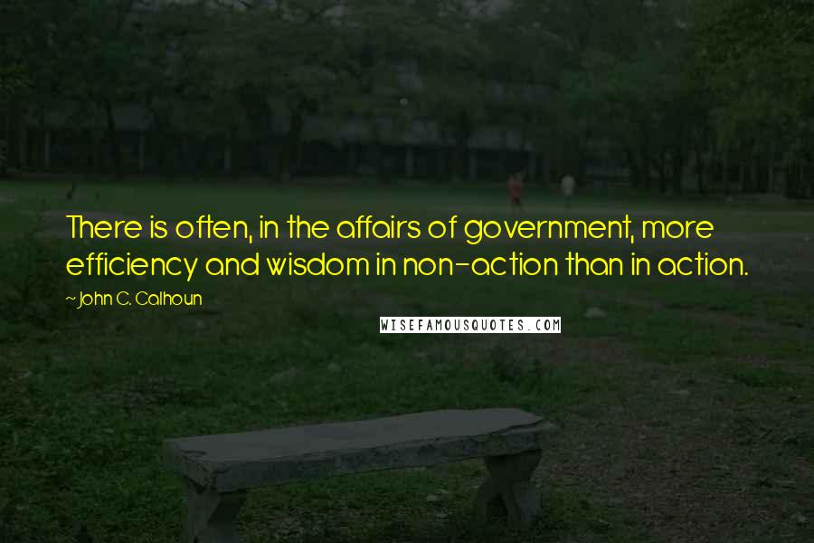 John C. Calhoun Quotes: There is often, in the affairs of government, more efficiency and wisdom in non-action than in action.