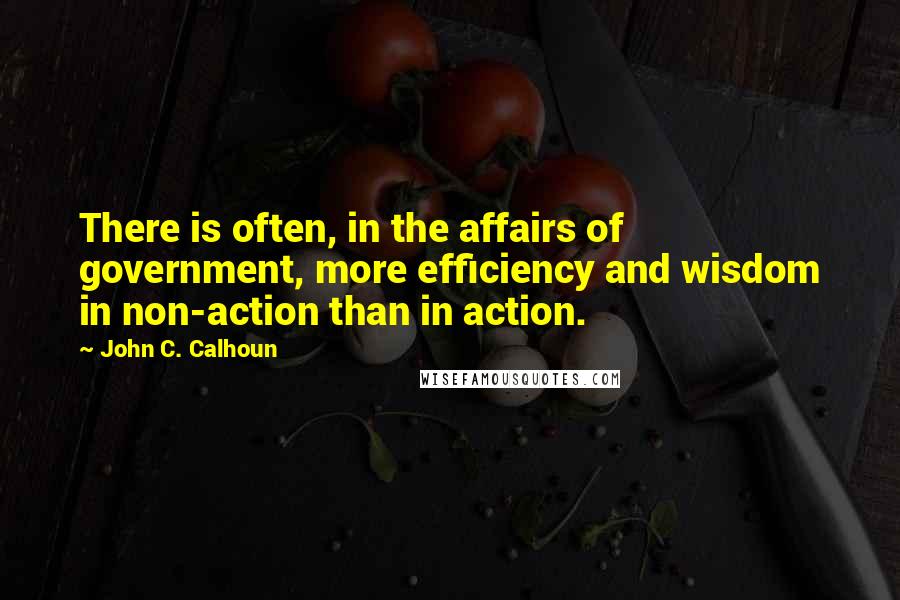 John C. Calhoun Quotes: There is often, in the affairs of government, more efficiency and wisdom in non-action than in action.