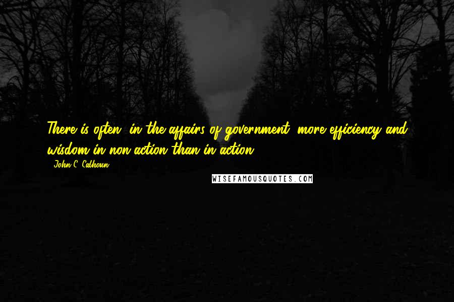 John C. Calhoun Quotes: There is often, in the affairs of government, more efficiency and wisdom in non-action than in action.