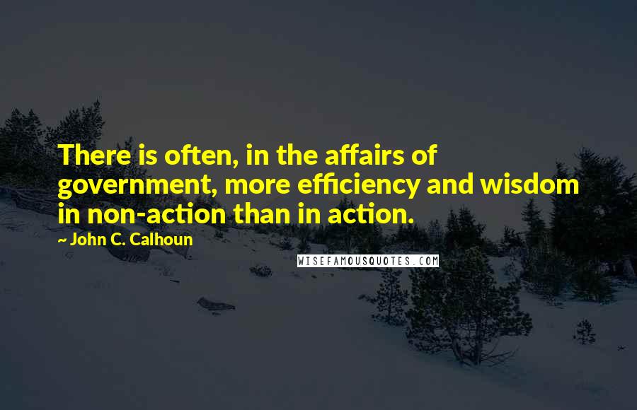 John C. Calhoun Quotes: There is often, in the affairs of government, more efficiency and wisdom in non-action than in action.