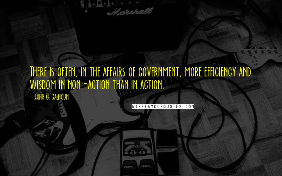 John C. Calhoun Quotes: There is often, in the affairs of government, more efficiency and wisdom in non-action than in action.