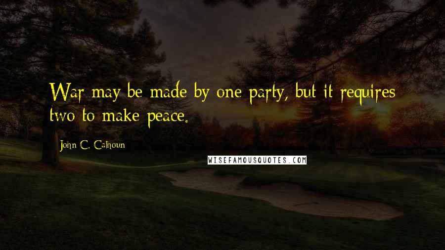 John C. Calhoun Quotes: War may be made by one party, but it requires two to make peace.