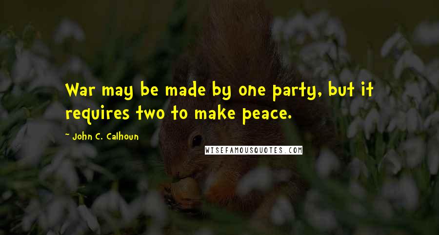 John C. Calhoun Quotes: War may be made by one party, but it requires two to make peace.