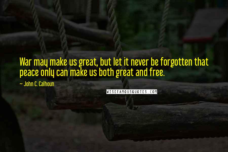 John C. Calhoun Quotes: War may make us great, but let it never be forgotten that peace only can make us both great and free.