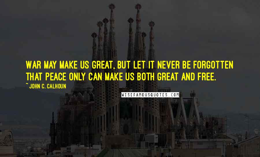 John C. Calhoun Quotes: War may make us great, but let it never be forgotten that peace only can make us both great and free.