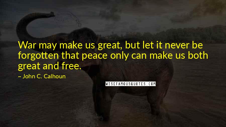 John C. Calhoun Quotes: War may make us great, but let it never be forgotten that peace only can make us both great and free.