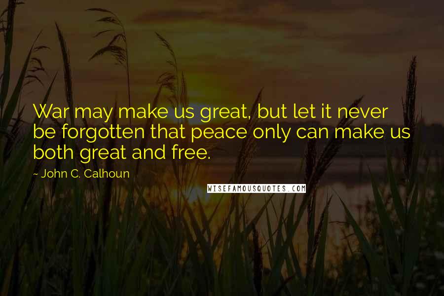 John C. Calhoun Quotes: War may make us great, but let it never be forgotten that peace only can make us both great and free.