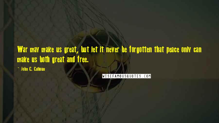 John C. Calhoun Quotes: War may make us great, but let it never be forgotten that peace only can make us both great and free.