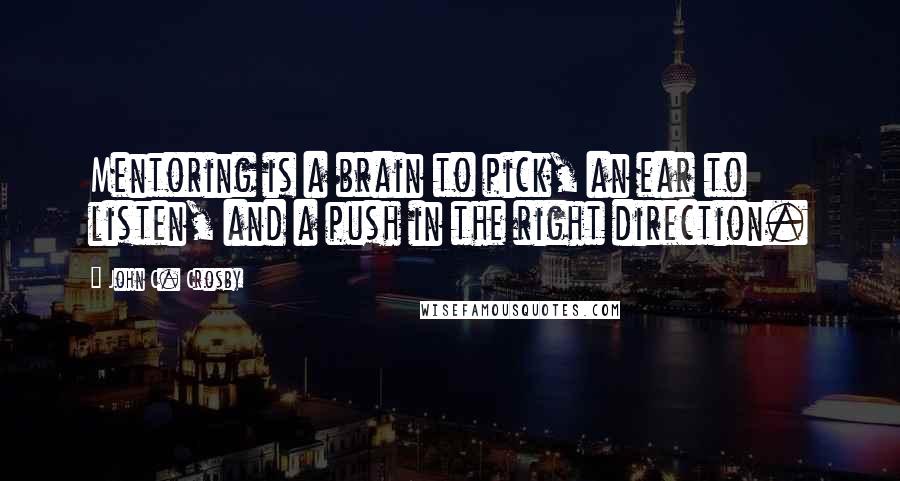 John C. Crosby Quotes: Mentoring is a brain to pick, an ear to listen, and a push in the right direction.