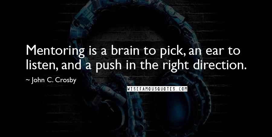 John C. Crosby Quotes: Mentoring is a brain to pick, an ear to listen, and a push in the right direction.