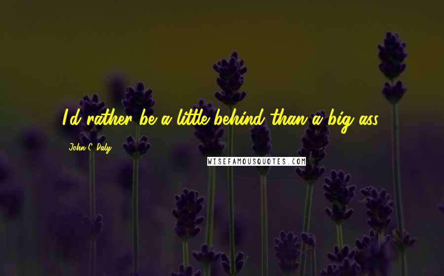 John C. Daly Quotes: I'd rather be a little behind than a big ass.