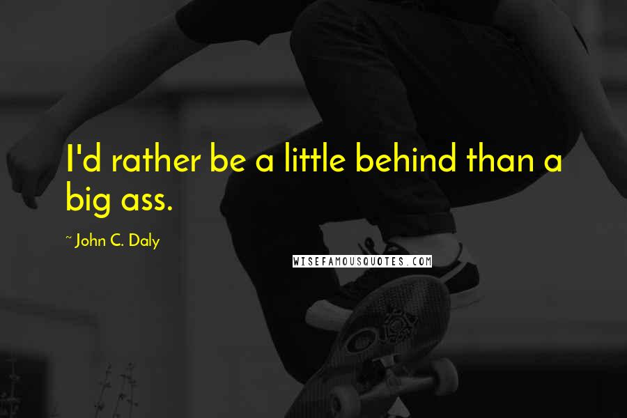 John C. Daly Quotes: I'd rather be a little behind than a big ass.