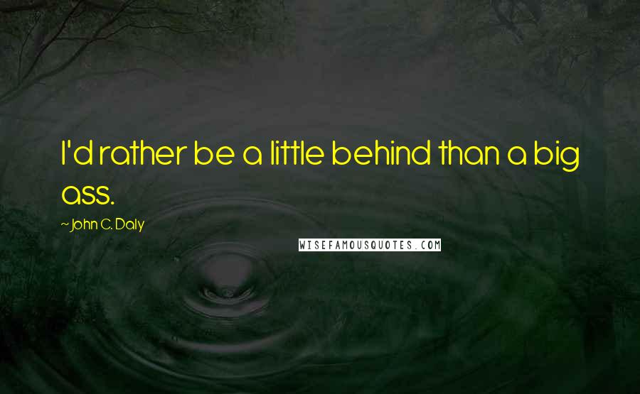 John C. Daly Quotes: I'd rather be a little behind than a big ass.