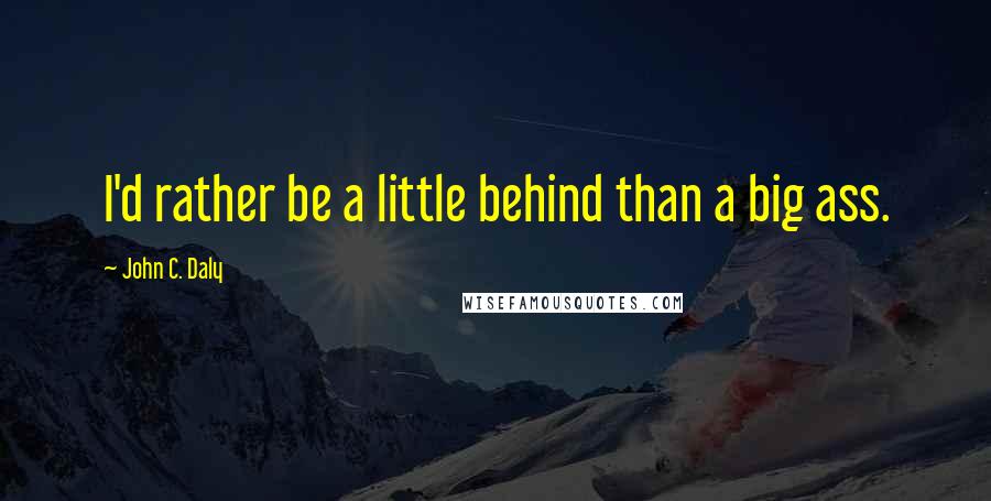 John C. Daly Quotes: I'd rather be a little behind than a big ass.
