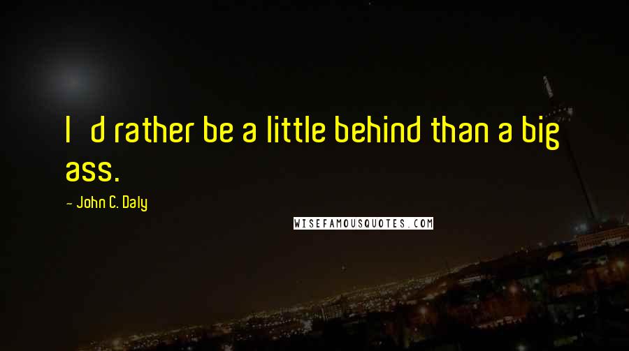 John C. Daly Quotes: I'd rather be a little behind than a big ass.