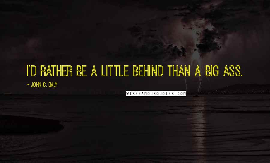 John C. Daly Quotes: I'd rather be a little behind than a big ass.