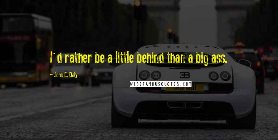 John C. Daly Quotes: I'd rather be a little behind than a big ass.