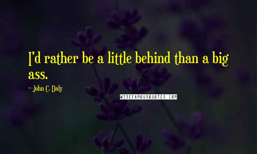 John C. Daly Quotes: I'd rather be a little behind than a big ass.