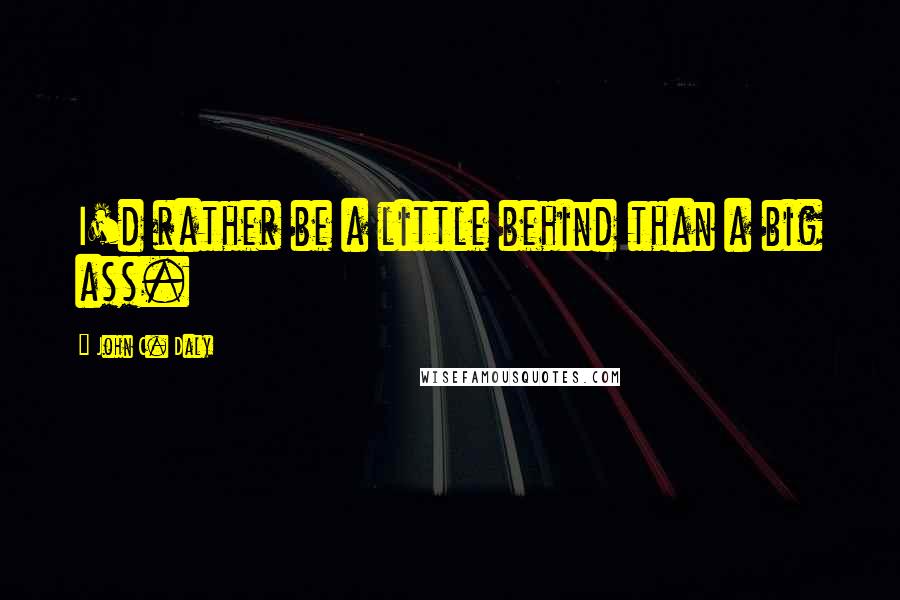 John C. Daly Quotes: I'd rather be a little behind than a big ass.