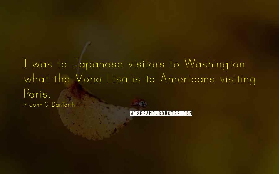 John C. Danforth Quotes: I was to Japanese visitors to Washington what the Mona Lisa is to Americans visiting Paris.