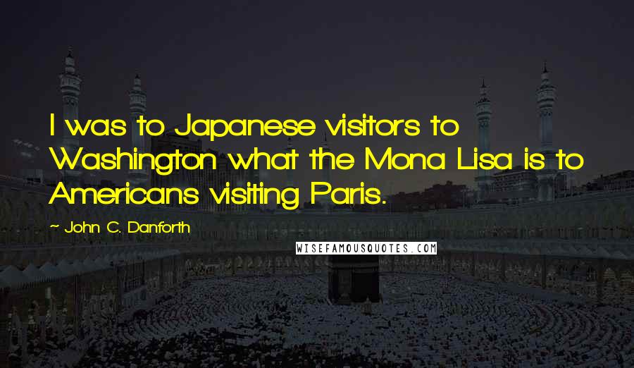 John C. Danforth Quotes: I was to Japanese visitors to Washington what the Mona Lisa is to Americans visiting Paris.