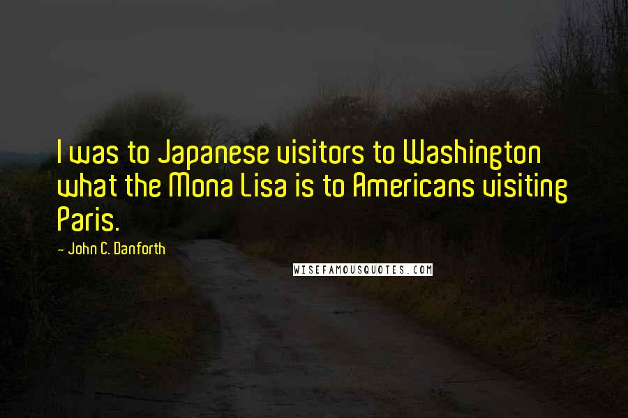 John C. Danforth Quotes: I was to Japanese visitors to Washington what the Mona Lisa is to Americans visiting Paris.