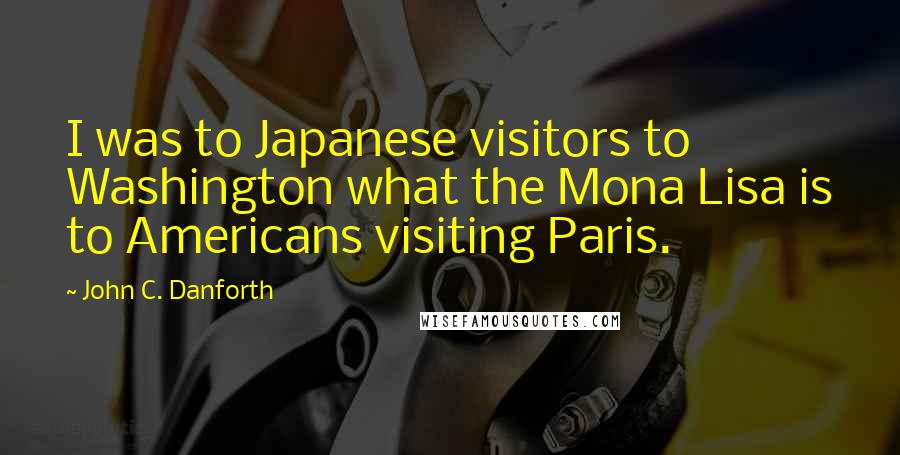 John C. Danforth Quotes: I was to Japanese visitors to Washington what the Mona Lisa is to Americans visiting Paris.