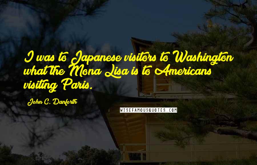 John C. Danforth Quotes: I was to Japanese visitors to Washington what the Mona Lisa is to Americans visiting Paris.