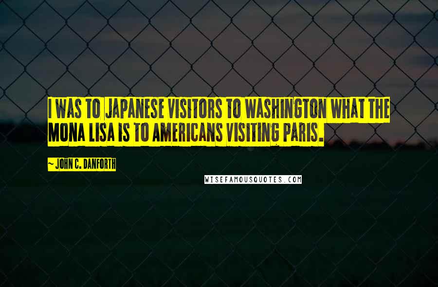 John C. Danforth Quotes: I was to Japanese visitors to Washington what the Mona Lisa is to Americans visiting Paris.