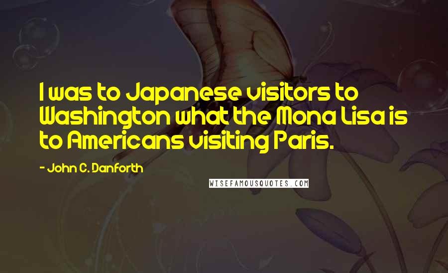 John C. Danforth Quotes: I was to Japanese visitors to Washington what the Mona Lisa is to Americans visiting Paris.