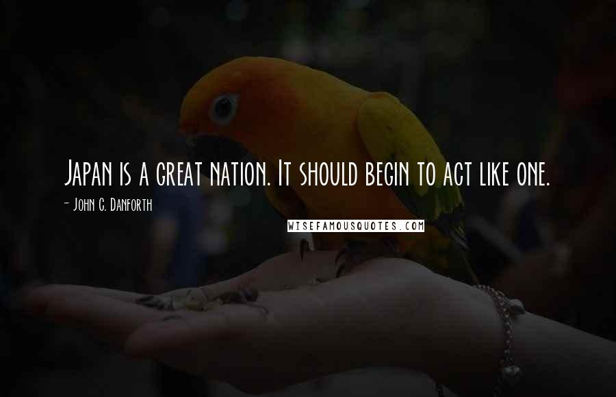 John C. Danforth Quotes: Japan is a great nation. It should begin to act like one.
