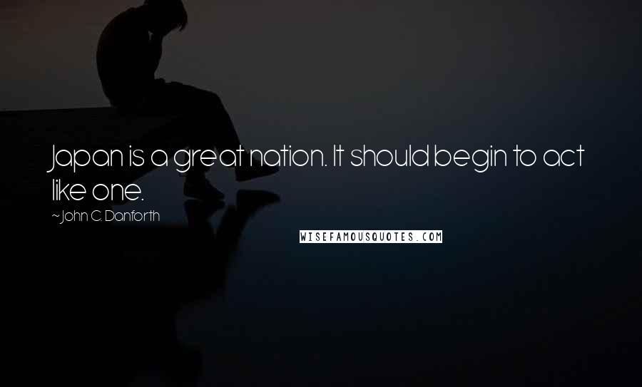 John C. Danforth Quotes: Japan is a great nation. It should begin to act like one.