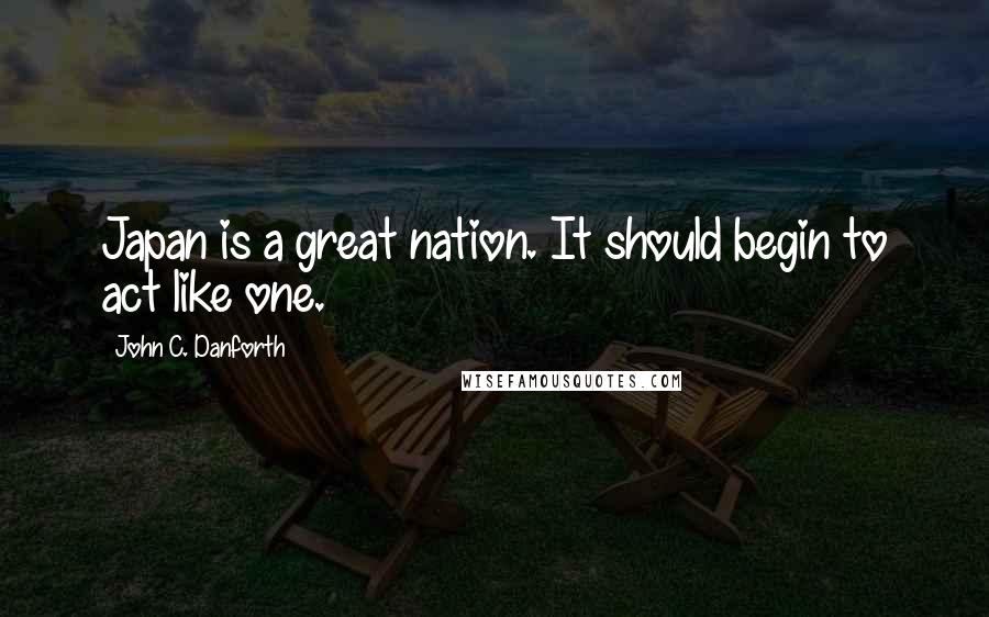 John C. Danforth Quotes: Japan is a great nation. It should begin to act like one.