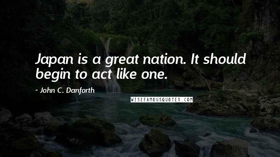 John C. Danforth Quotes: Japan is a great nation. It should begin to act like one.