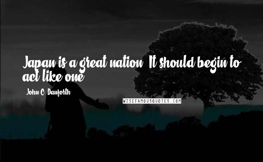 John C. Danforth Quotes: Japan is a great nation. It should begin to act like one.