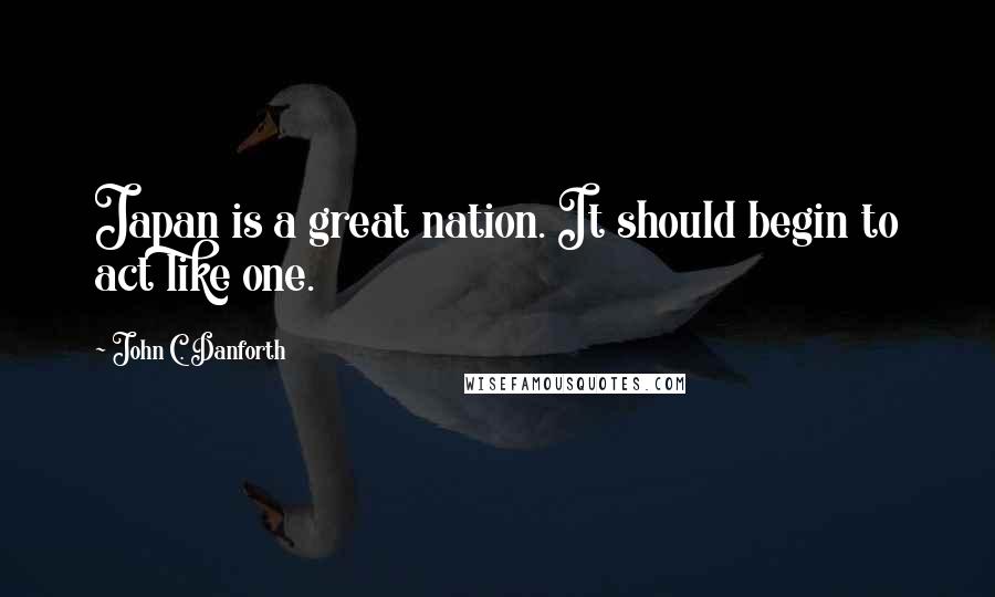 John C. Danforth Quotes: Japan is a great nation. It should begin to act like one.