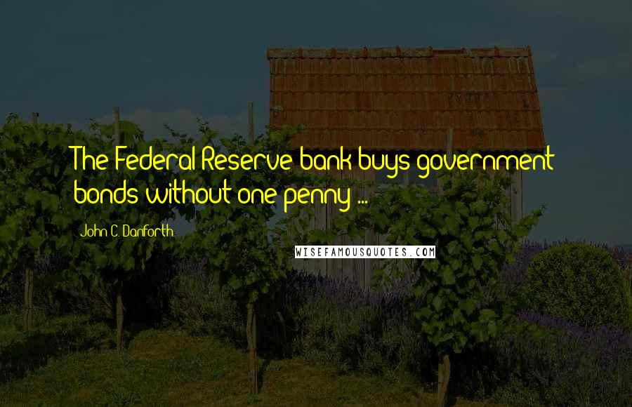 John C. Danforth Quotes: The Federal Reserve bank buys government bonds without one penny ...